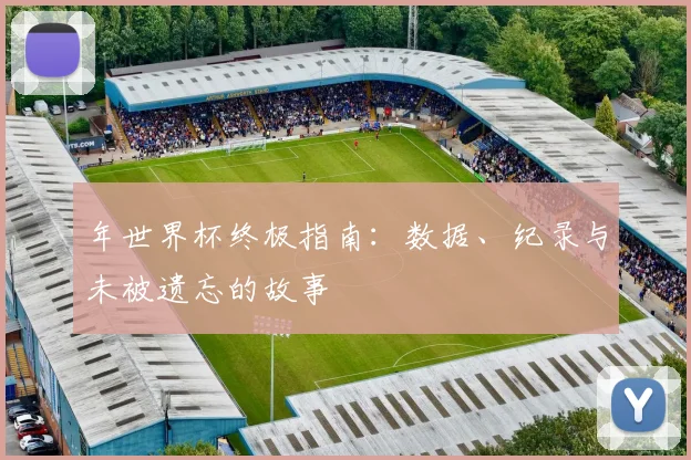年世界杯终极指南：数据、纪录与未被遗忘的故事