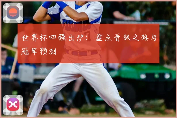 世界杯四强出炉:盘点晋级之路与冠军预测
