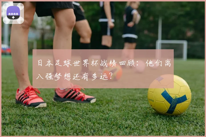 日本足球世界杯战绩回顾:他们离八强梦想还有多远?