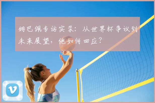 姆巴佩专访实录:从世界杯争议到未来展望,他如何回应?