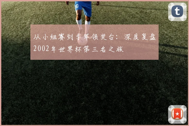 从小组赛到季军领奖台:深度复盘2002年世界杯第三名之旅