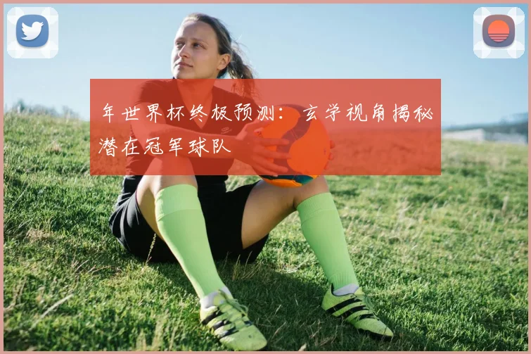 年世界杯终极预测：玄学视角揭秘潜在冠军球队