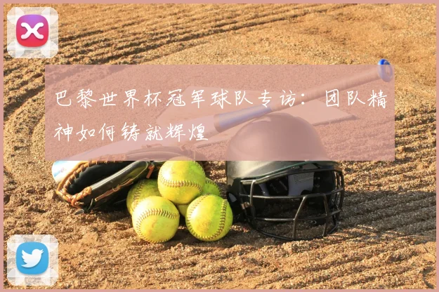 巴黎世界杯冠军球队专访：团队精神如何铸就辉煌