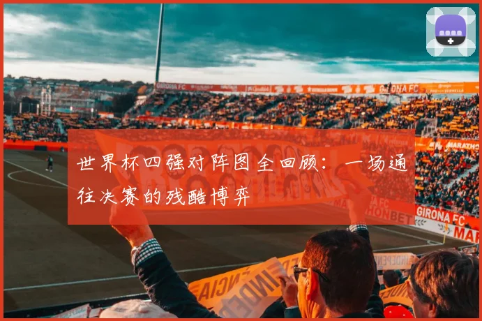 世界杯四强对阵图全回顾:一场通往决赛的残酷博弈