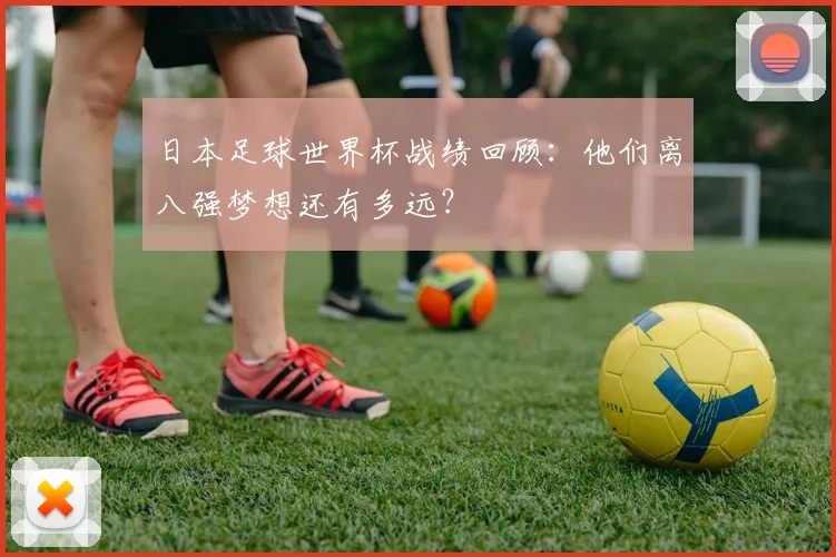 日本足球世界杯战绩回顾:他们离八强梦想还有多远?