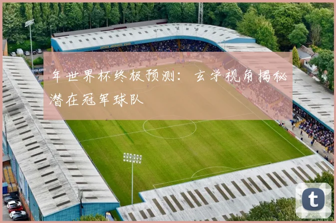 年世界杯终极预测：玄学视角揭秘潜在冠军球队