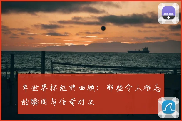 年世界杯经典回顾：那些令人难忘的瞬间与传奇对决
