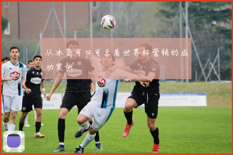 从冰岛可口可乐看世界杯营销的成功案例