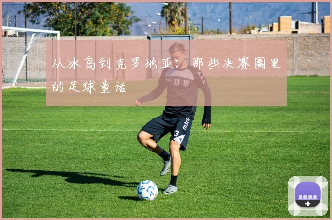 从冰岛到克罗地亚：那些决赛圈里的足球童话