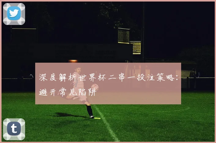 深度解析世界杯二串一投注策略：避开常见陷阱