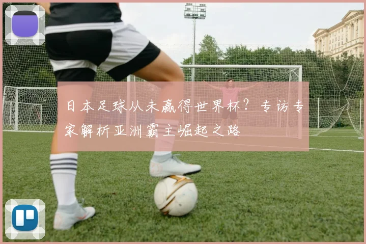 日本足球从未赢得世界杯?专访专家解析亚洲霸主崛起之路