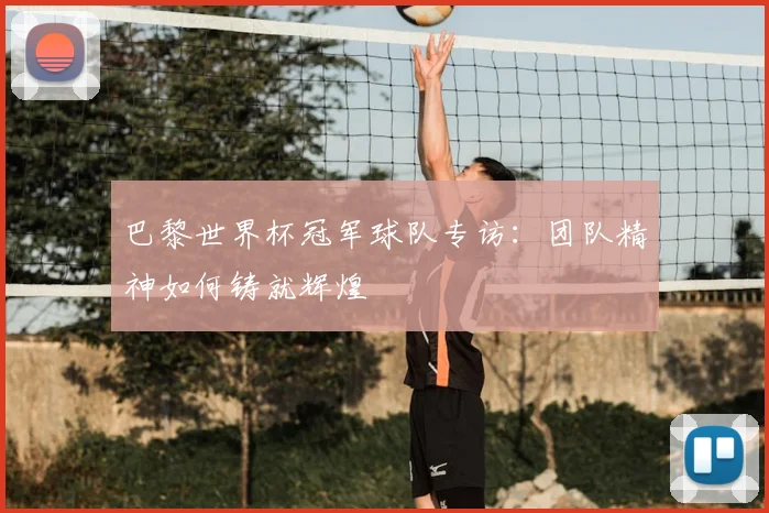 巴黎世界杯冠军球队专访：团队精神如何铸就辉煌