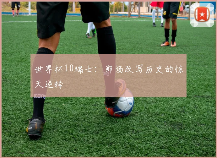 世界杯10瑞士：那场改写历史的惊天逆转